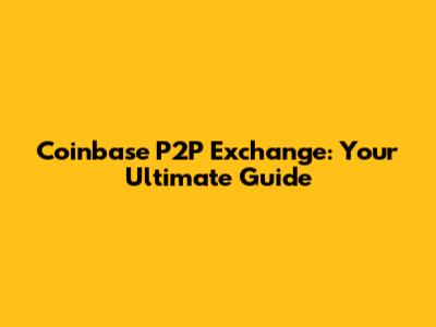 Coinbase P2P Exchange: Your Ultimate Guide