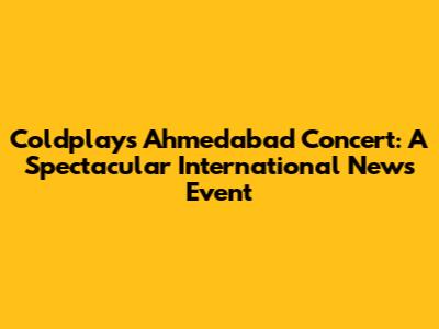 Coldplay's Ahmedabad Concert: A Spectacular International News Event