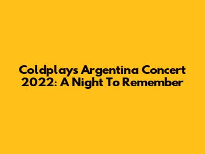 Coldplay's Argentina Concert 2022: A Night To Remember