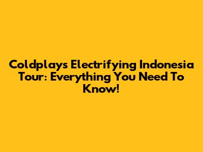 Coldplay's Electrifying Indonesia Tour: Everything You Need To Know!