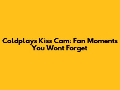 Coldplay's Kiss Cam: Fan Moments You Won't Forget