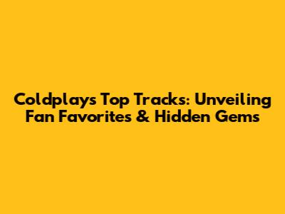 Coldplay's Top Tracks: Unveiling Fan Favorites & Hidden Gems