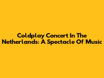 Coldplay Concert In The Netherlands: A Spectacle Of Music