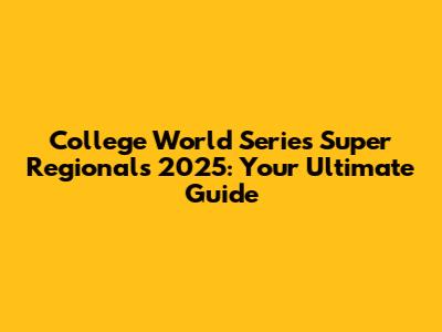 College World Series Super Regionals 2025: Your Ultimate Guide