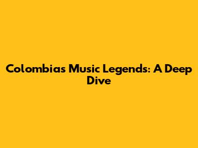Colombia's Music Legends: A Deep Dive