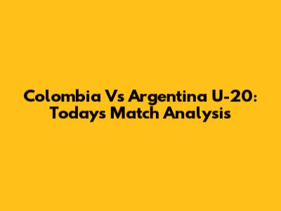 Colombia Vs Argentina U-20: Today's Match Analysis