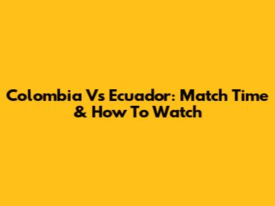 Colombia Vs Ecuador: Match Time & How To Watch