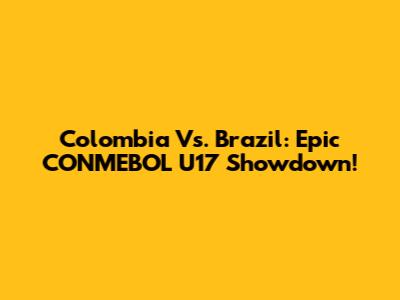 Colombia Vs. Brazil: Epic CONMEBOL U17 Showdown!