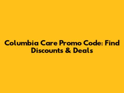 Columbia Care Promo Code: Find Discounts & Deals