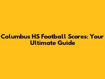 Columbus HS Football Scores: Your Ultimate Guide