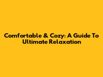 Comfortable & Cozy: A Guide To Ultimate Relaxation