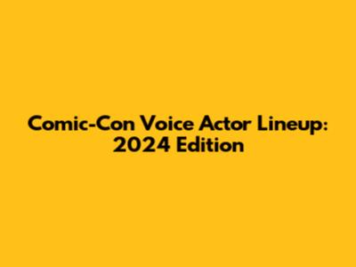 Comic-Con Voice Actor Lineup: 2024 Edition