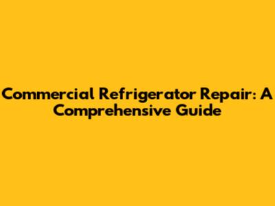 Commercial Refrigerator Repair: A Comprehensive Guide