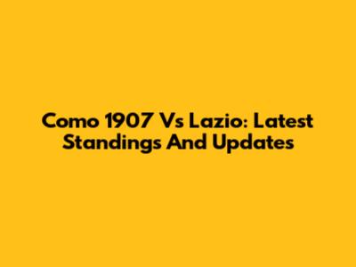 Como 1907 Vs Lazio: Latest Standings And Updates