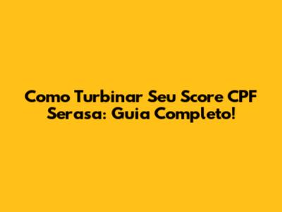Como Turbinar Seu Score CPF Serasa: Guia Completo!