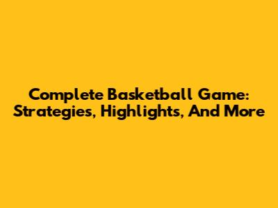 Complete Basketball Game: Strategies, Highlights, And More