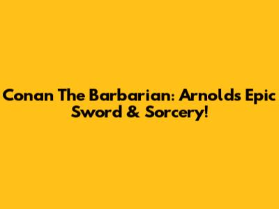 Conan The Barbarian: Arnold's Epic Sword & Sorcery!