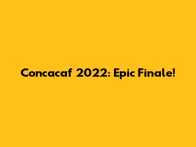 Concacaf 2022: Epic Finale!