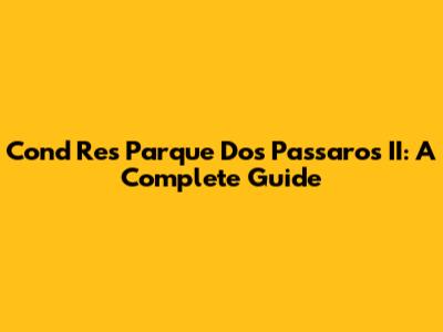 Cond Res Parque Dos Passaros II: A Complete Guide