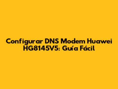 Configurar DNS Modem Huawei HG8145V5: Guía Fácil