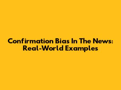 Confirmation Bias In The News: Real-World Examples