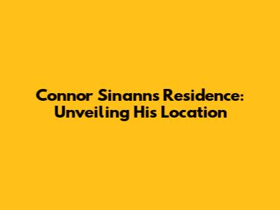 Connor Sinann's Residence: Unveiling His Location