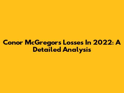 Conor McGregor's Losses In 2022: A Detailed Analysis
