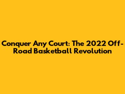 Conquer Any Court: The 2022 Off-Road Basketball Revolution