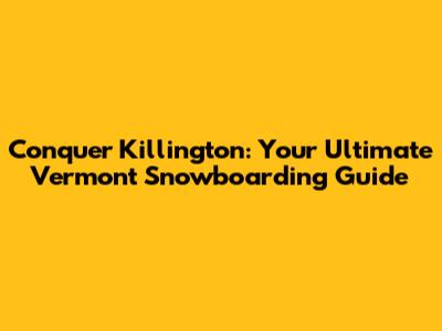 Conquer Killington: Your Ultimate Vermont Snowboarding Guide