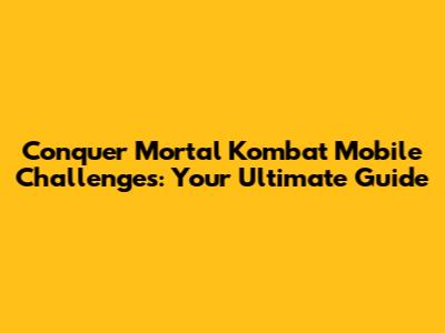 Conquer Mortal Kombat Mobile Challenges: Your Ultimate Guide