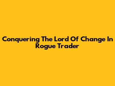 Conquering The Lord Of Change In Rogue Trader