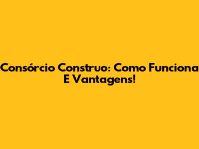 Consórcio Construo: Como Funciona E Vantagens!