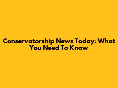Conservatorship News Today: What You Need To Know
