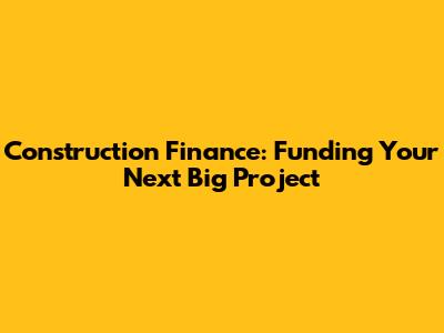 Construction Finance: Funding Your Next Big Project