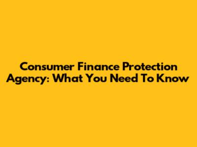 Consumer Finance Protection Agency: What You Need To Know