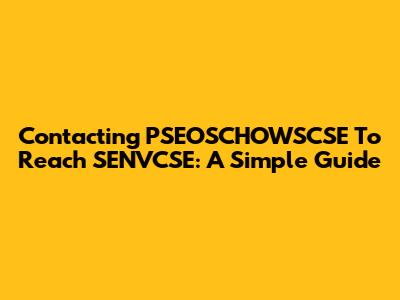 Contacting PSEOSCHOWSCSE To Reach SENVCSE: A Simple Guide