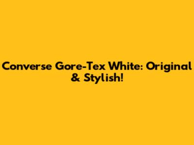Converse Gore-Tex White: Original & Stylish!