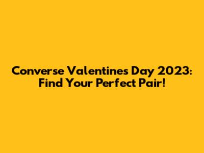 Converse Valentine's Day 2023: Find Your Perfect Pair!