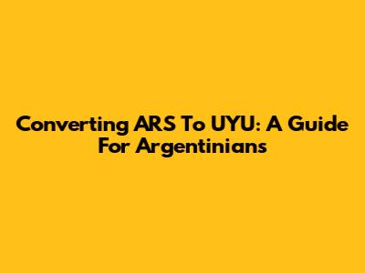 Converting ARS To UYU: A Guide For Argentinians