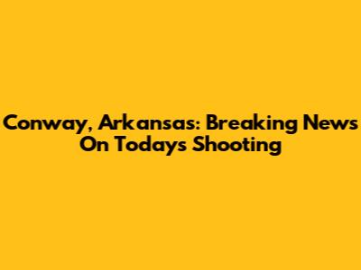 Conway, Arkansas: Breaking News On Today's Shooting