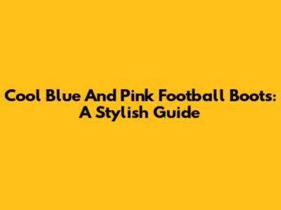 Cool Blue And Pink Football Boots: A Stylish Guide