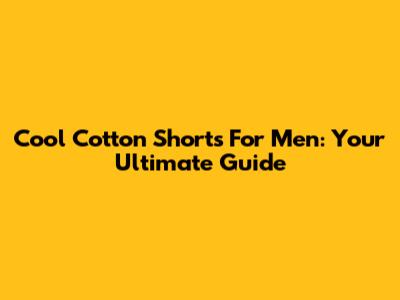 Cool Cotton Shorts For Men: Your Ultimate Guide