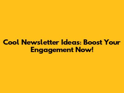 Cool Newsletter Ideas: Boost Your Engagement Now!