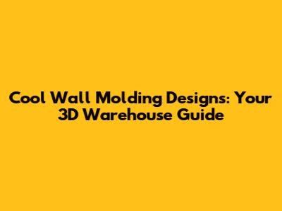 Cool Wall Molding Designs: Your 3D Warehouse Guide
