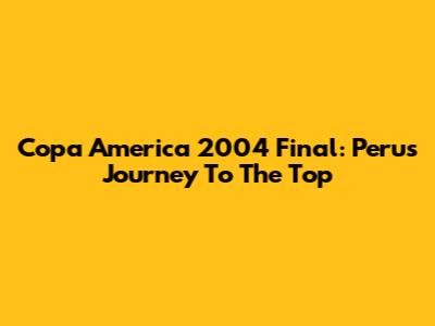 Copa America 2004 Final: Peru's Journey To The Top