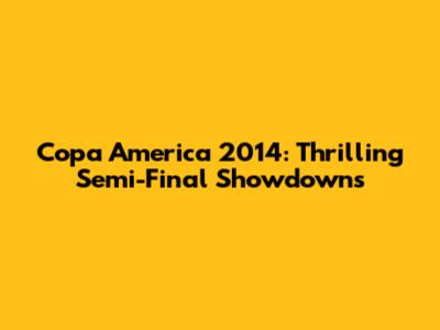 Copa America 2014: Thrilling Semi-Final Showdowns