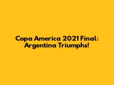 Copa America 2021 Final: Argentina Triumphs!