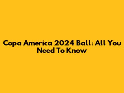 Copa America 2024 Ball: All You Need To Know
