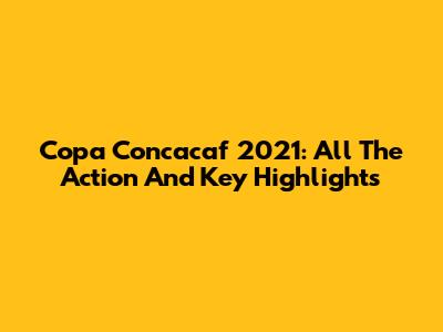 Copa Concacaf 2021: All The Action And Key Highlights