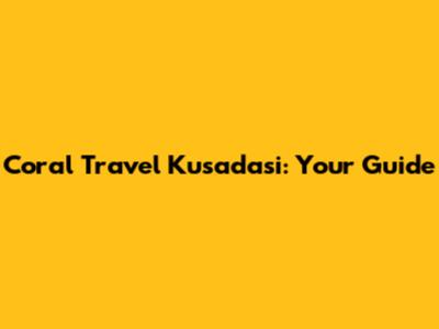 Coral Travel Kusadasi: Your Guide